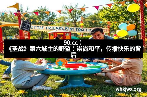90.cc：《圣战》第六城主的野望：崇尚和平，传播快乐的背后