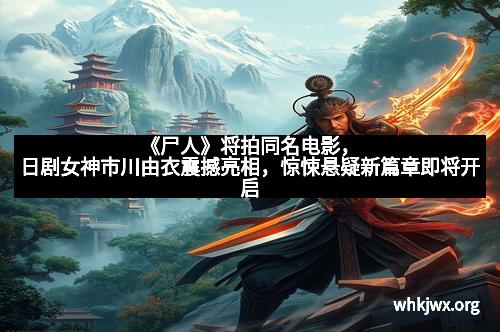 《尸人》将拍同名电影，日剧女神市川由衣震撼亮相，惊悚悬疑新篇章即将开启